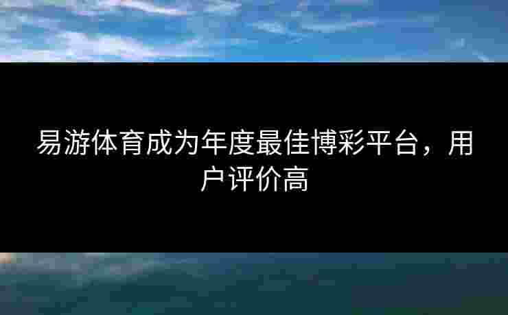 易游体育成为年度最佳博彩平台，用户评价高