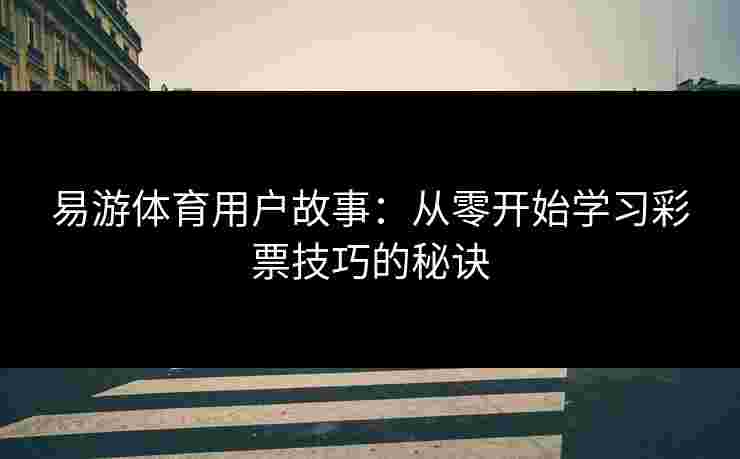 易游体育用户故事:从零开始学习彩票技巧的秘诀 易游体育用户故事:从零开始学习彩票技巧的秘诀