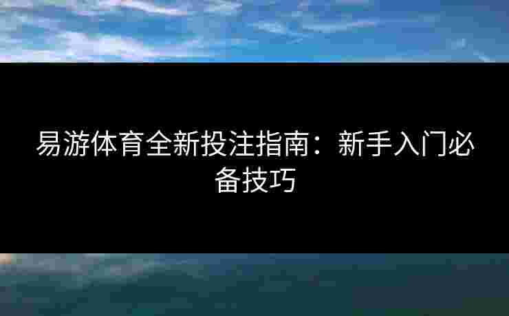 易游体育全新投注指南：新手入门必备技巧