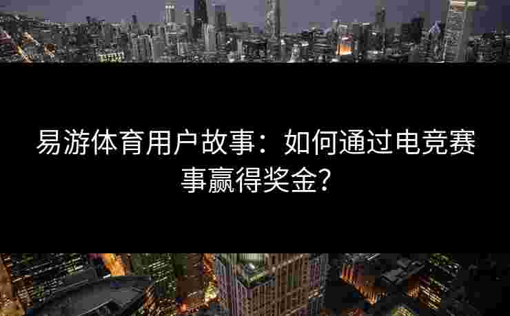 易游体育用户故事:如何通过电竞赛事赢得奖金? 易游体育用户故事:如何通过电竞赛事赢得奖金?