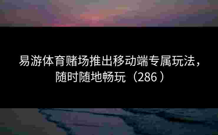 易游体育赌场推出移动端专属玩法，随时随地畅玩（286 ）