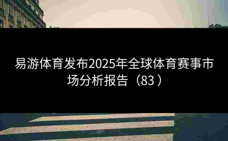 易游体育发布2025年全球体育赛事市场分析报告（83 ）
