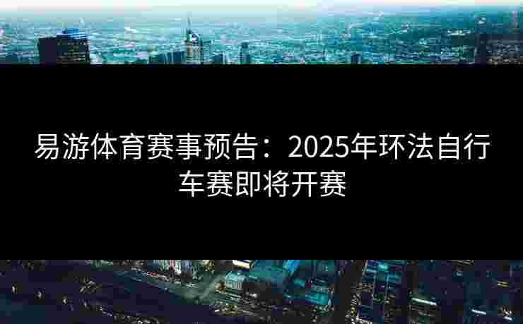 易游体育赛事预告：2025年环法自行车赛即将开赛