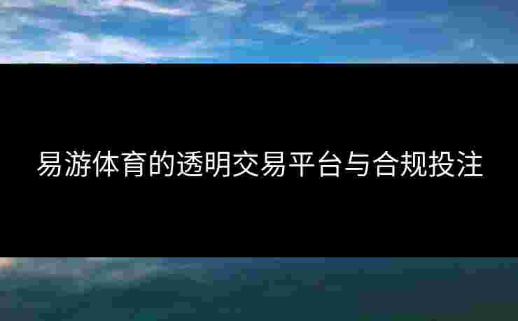 易游体育的透明交易平台与合规投注