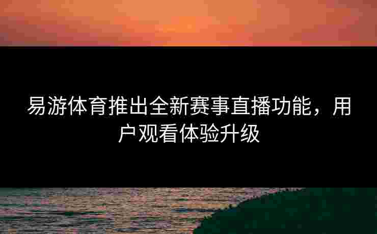 易游体育推出全新赛事直播功能，用户观看体验升级
