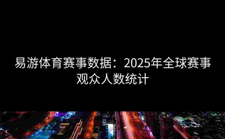 易游体育赛事数据：2025年全球赛事观众人数统计
