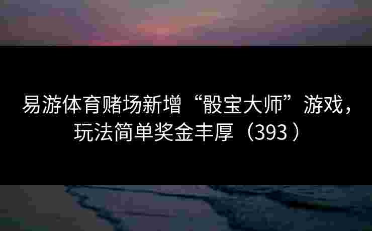 易游体育赌场新增“骰宝大师”游戏，玩法简单奖金丰厚（393 ）