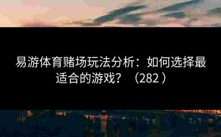易游体育赌场玩法分析：如何选择最适合的游戏？（282 ）