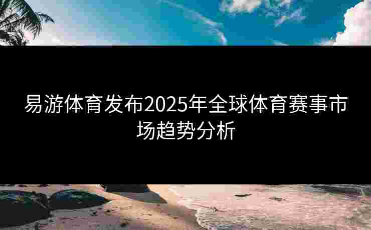 易游体育发布2025年全球体育赛事市场趋势分析
