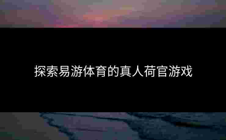 探索易游体育的真人荷官游戏