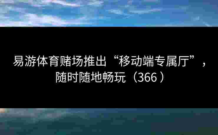 易游体育赌场推出“移动端专属厅”，随时随地畅玩（366 ）