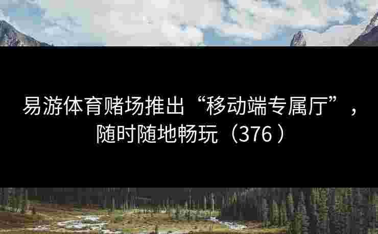 易游体育赌场推出“移动端专属厅”，随时随地畅玩（376 ）