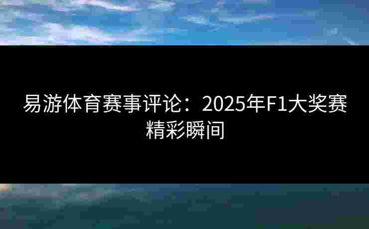 易游体育赛事评论：2025年F1大奖赛精彩瞬间