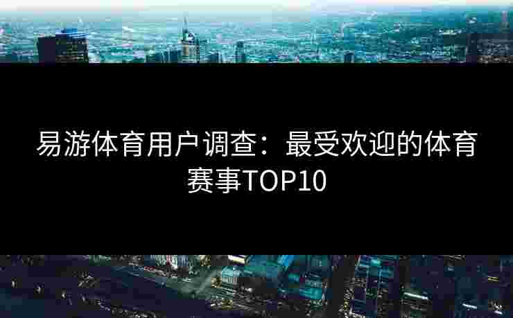 易游体育用户调查：最受欢迎的体育赛事TOP10