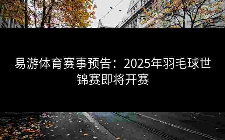 易游体育赛事预告：2025年羽毛球世锦赛即将开赛