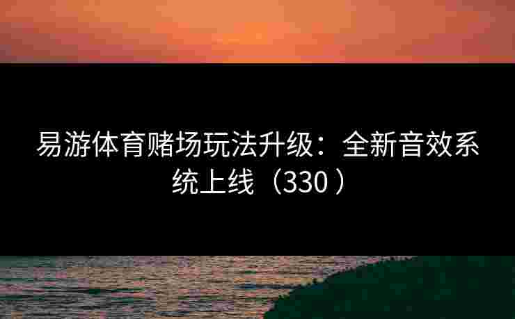 易游体育赌场玩法升级：全新音效系统上线（330 ）