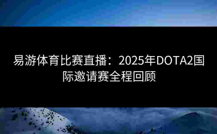 易游体育比赛直播：2025年DOTA2国际邀请赛全程回顾