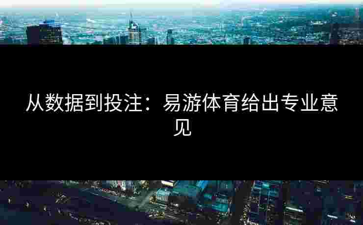 从数据到投注：易游体育给出专业意见