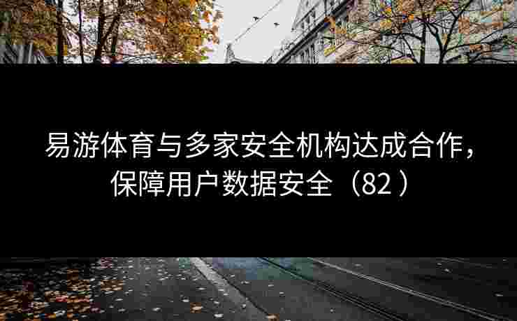 易游体育与多家安全机构达成合作，保障用户数据安全（82 ）