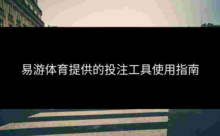 易游体育提供的投注工具使用指南 易游体育提供的投注工具使用指南