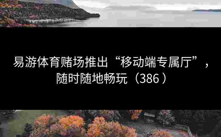 易游体育赌场推出“移动端专属厅”，随时随地畅玩（386 ）