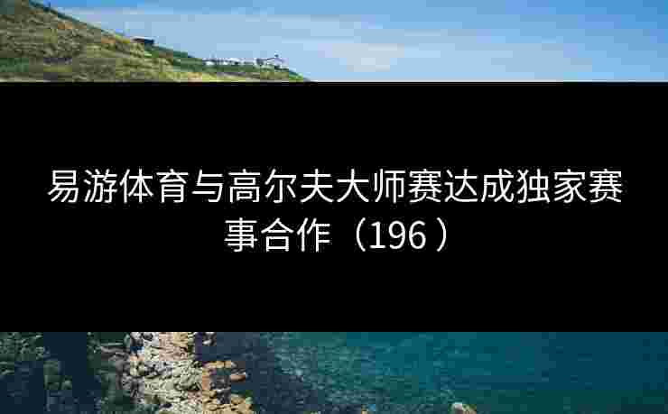 易游体育与高尔夫大师赛达成独家赛事合作(196 ) 易游体育与高尔夫大师赛达成独家赛事合作(196 )