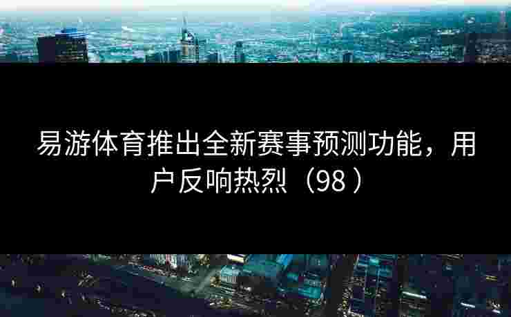 易游体育推出全新赛事预测功能，用户反响热烈（98 ）