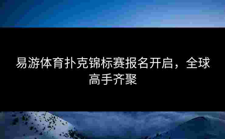 易游体育扑克锦标赛报名开启，全球高手齐聚