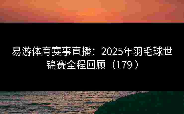 易游体育赛事直播:2025年羽毛球世锦赛全程回顾(179 ) 易游体育赛事直播:2025年羽毛球世锦赛全程回顾(179 )
