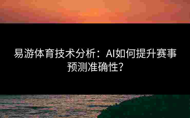 易游体育技术分析：AI如何提升赛事预测准确性？