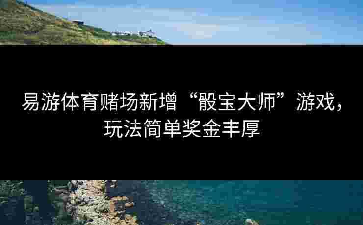 易游体育赌场新增“骰宝大师”游戏，玩法简单奖金丰厚