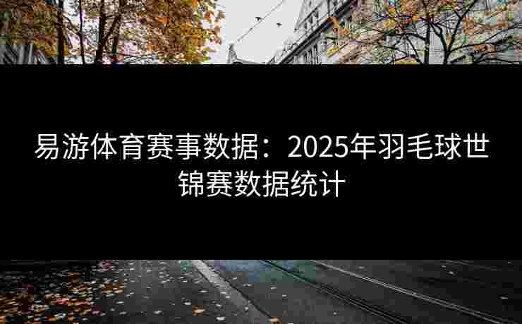 易游体育赛事数据：2025年羽毛球世锦赛数据统计