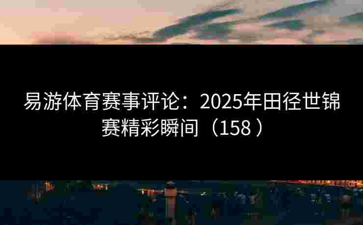 易游体育赛事评论：2025年田径世锦赛精彩瞬间（158 ）