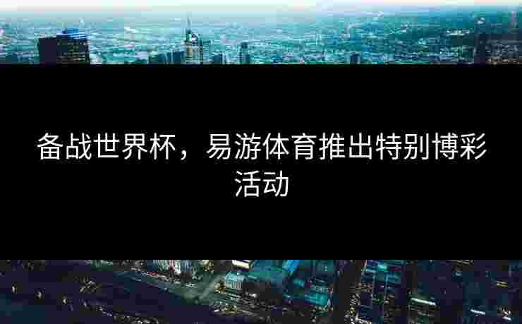 备战世界杯，易游体育推出特别博彩活动