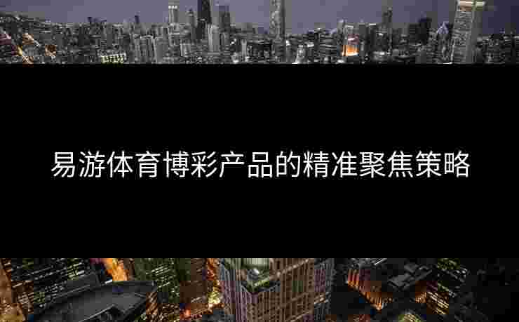 易游体育博彩产品的精准聚焦策略