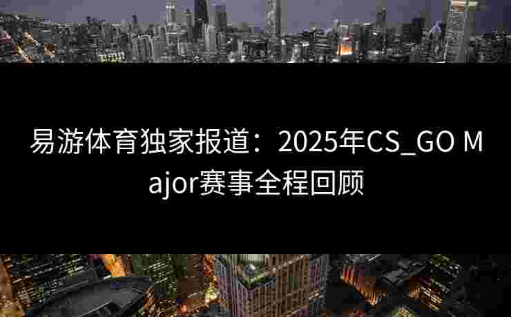 易游体育独家报道：2025年CS_GO Major赛事全程回顾