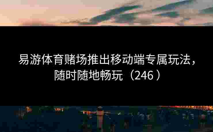 易游体育赌场推出移动端专属玩法，随时随地畅玩（246 ）