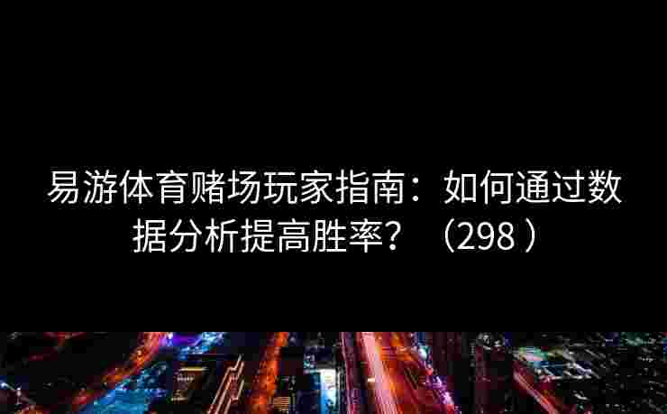 易游体育赌场玩家指南：如何通过数据分析提高胜率？（298 ）