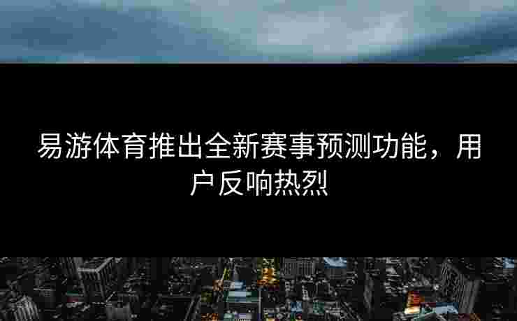 易游体育推出全新赛事预测功能，用户反响热烈