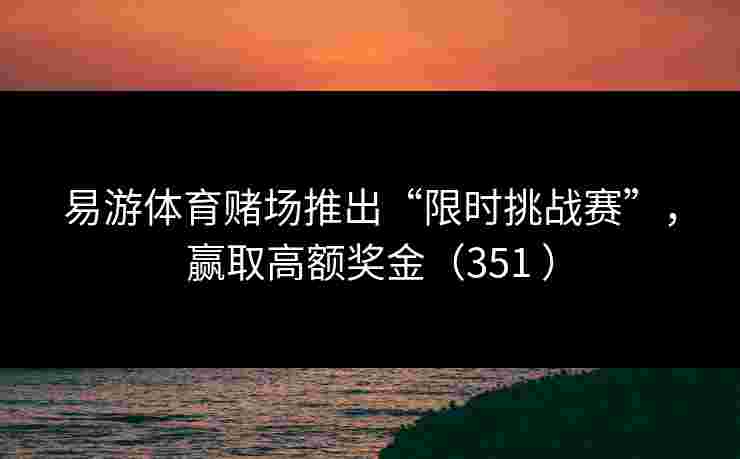 易游体育赌场推出“限时挑战赛”，赢取高额奖金（351 ）