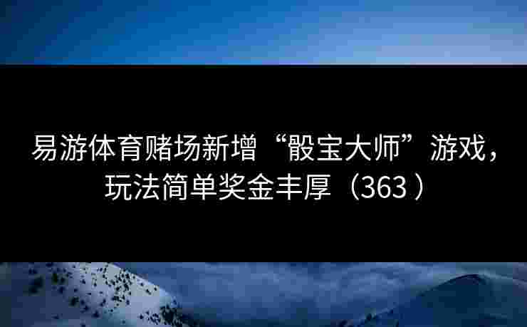 易游体育赌场新增“骰宝大师”游戏，玩法简单奖金丰厚（363 ）