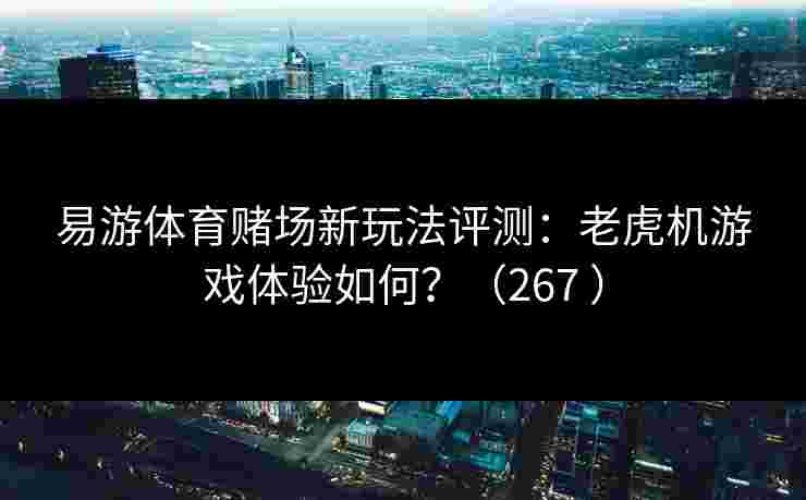 易游体育赌场新玩法评测：老虎机游戏体验如何？（267 ）