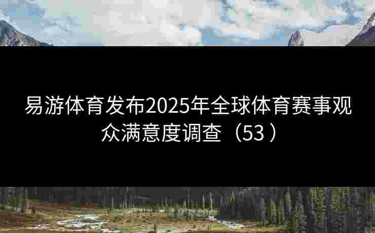 易游体育发布2025年全球体育赛事观众满意度调查（53 ）