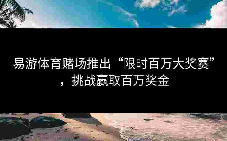 易游体育赌场推出“限时百万大奖赛”,挑战赢取百万奖金 易游体育赌场推出“限时百万大奖赛”,挑战赢取百万奖金