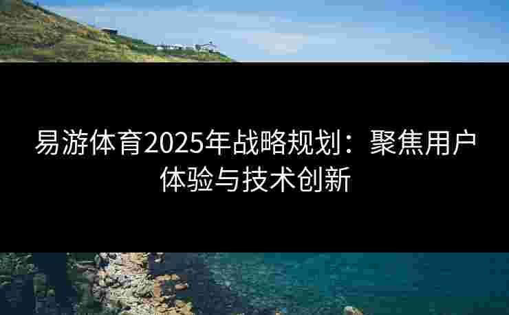 易游体育2025年战略规划:聚焦用户体验与技术创新 易游体育2025年战略规划:聚焦用户体验与技术创新