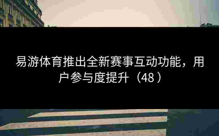 易游体育推出全新赛事互动功能，用户参与度提升（48 ）
