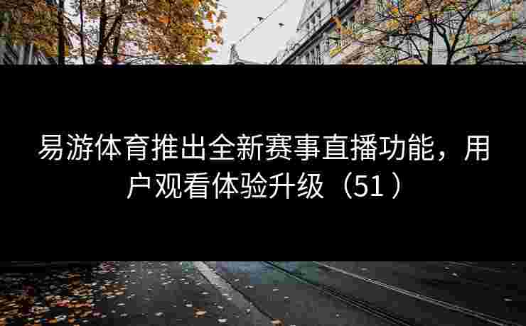 易游体育推出全新赛事直播功能，用户观看体验升级（51 ）