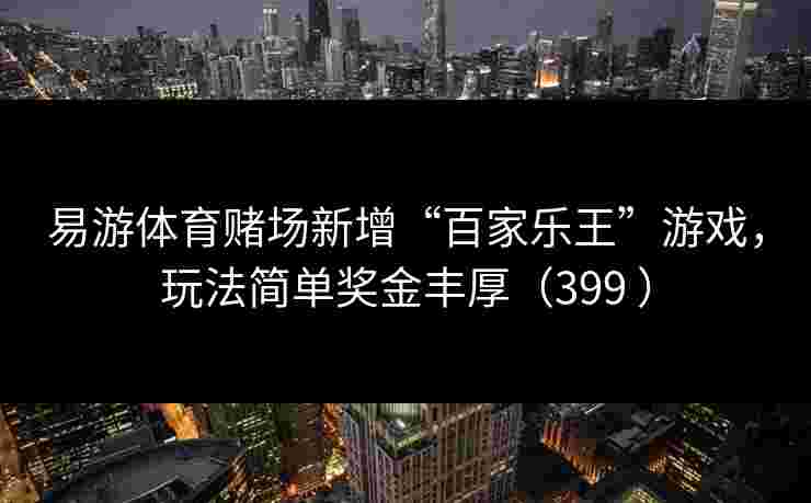 易游体育赌场新增“百家乐王”游戏，玩法简单奖金丰厚（399 ）