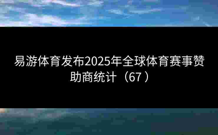 易游体育发布2025年全球体育赛事赞助商统计（67 ）