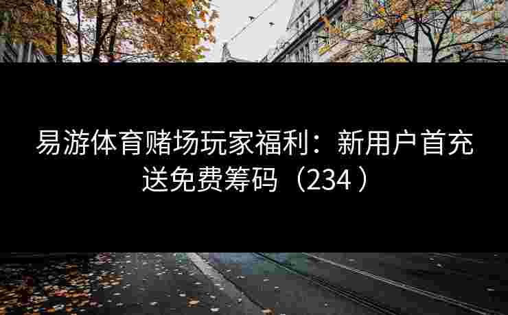 易游体育赌场玩家福利：新用户首充送免费筹码（234 ）